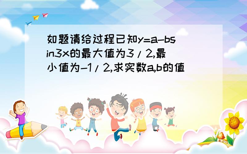 如题请给过程已知y=a-bsin3x的最大值为3/2,最小值为-1/2,求实数a,b的值