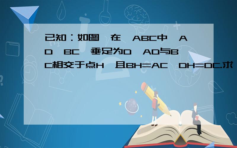 已知：如图,在△ABC中,AD⊥BC,垂足为D,AD与BC相交于点H,且BH=AC,DH=DC.求∠ABC的度数