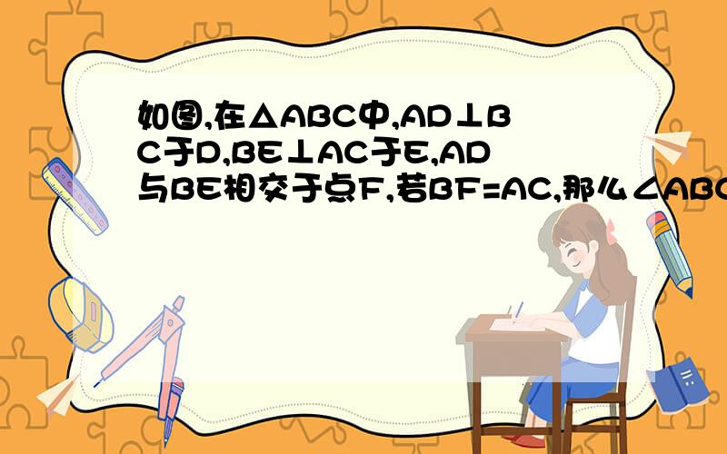 如图,在△ABC中,AD⊥BC于D,BE⊥AC于E,AD与BE相交于点F,若BF=AC,那么∠ABC的大小是?要推导的过