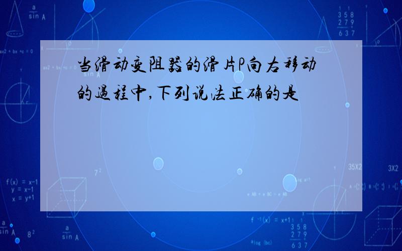 当滑动变阻器的滑片P向右移动的过程中,下列说法正确的是