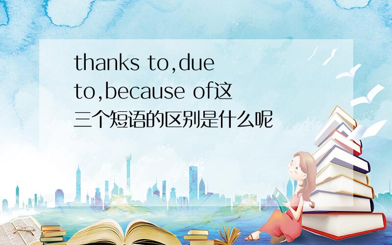 thanks to,due to,because of这三个短语的区别是什么呢