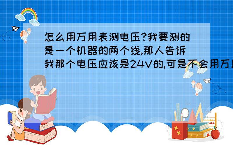 怎么用万用表测电压?我要测的是一个机器的两个线,那人告诉我那个电压应该是24V的,可是不会用万用表,应该调到什么挡上!