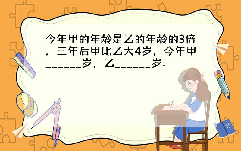 今年甲的年龄是乙的年龄的3倍，三年后甲比乙大4岁，今年甲______岁，乙______岁．