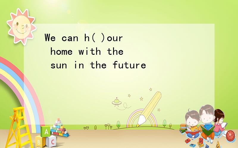 We can h( )our home with the sun in the future