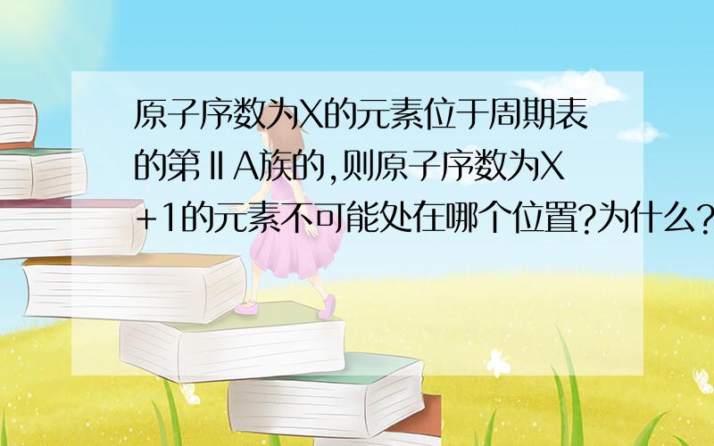 原子序数为X的元素位于周期表的第ⅡA族的,则原子序数为X+1的元素不可能处在哪个位置?为什么?