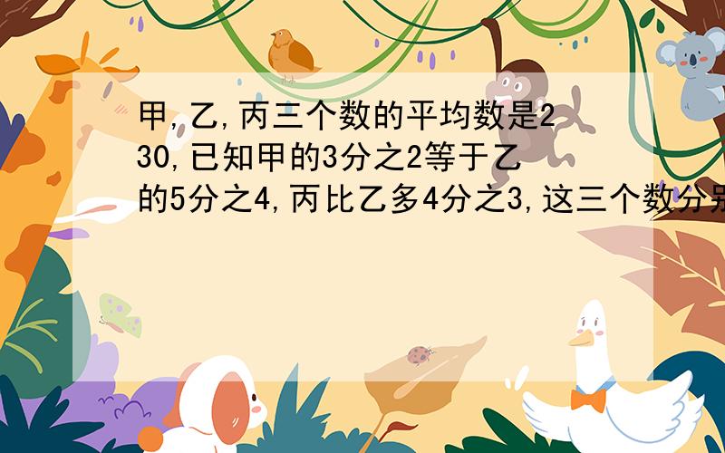 甲,乙,丙三个数的平均数是230,已知甲的3分之2等于乙的5分之4,丙比乙多4分之3,这三个数分别是?