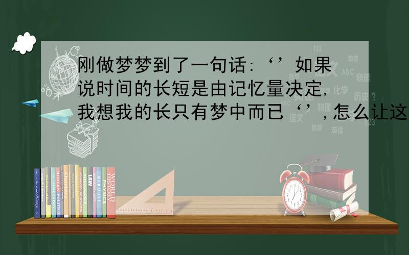 刚做梦梦到了一句话:‘’如果说时间的长短是由记忆量决定,我想我的长只有梦中而已‘’,怎么让这句话说的更好听更顺一点.