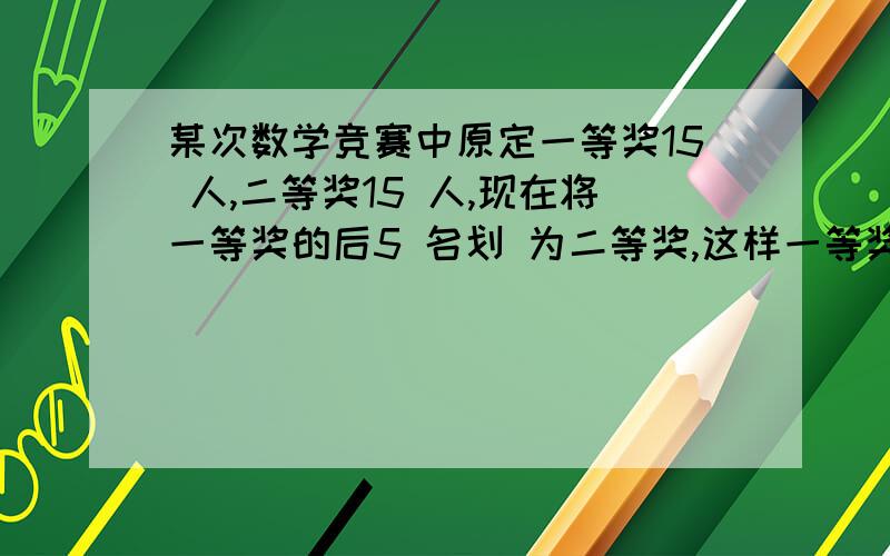 某次数学竞赛中原定一等奖15 人,二等奖15 人,现在将一等奖的后5 名划 为二等奖,这样一等奖的平均