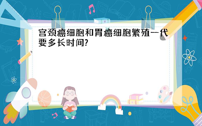 宫颈癌细胞和胃癌细胞繁殖一代要多长时间?