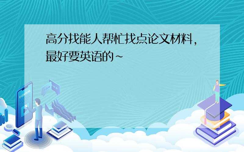 高分找能人帮忙找点论文材料,最好要英语的～