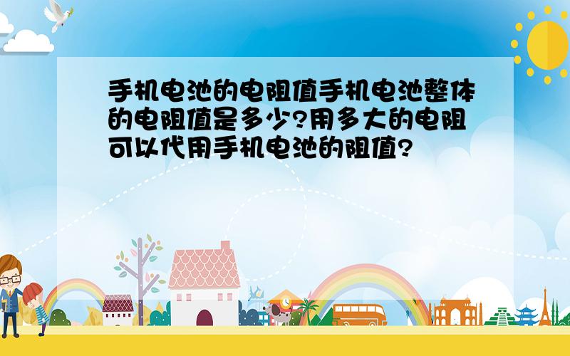 手机电池的电阻值手机电池整体的电阻值是多少?用多大的电阻可以代用手机电池的阻值?