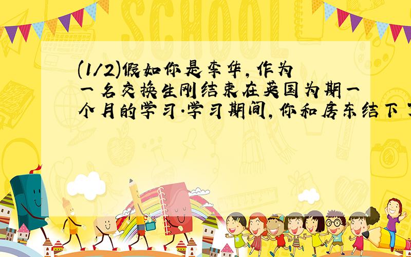 (1/2)假如你是李华,作为一名交换生刚结束在英国为期一个月的学习.学习期间,你和房东结下了深厚的友谊...