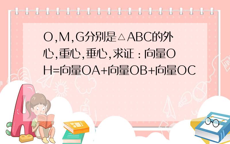 O,M,G分别是△ABC的外心,重心,垂心,求证：向量OH=向量OA+向量OB+向量OC