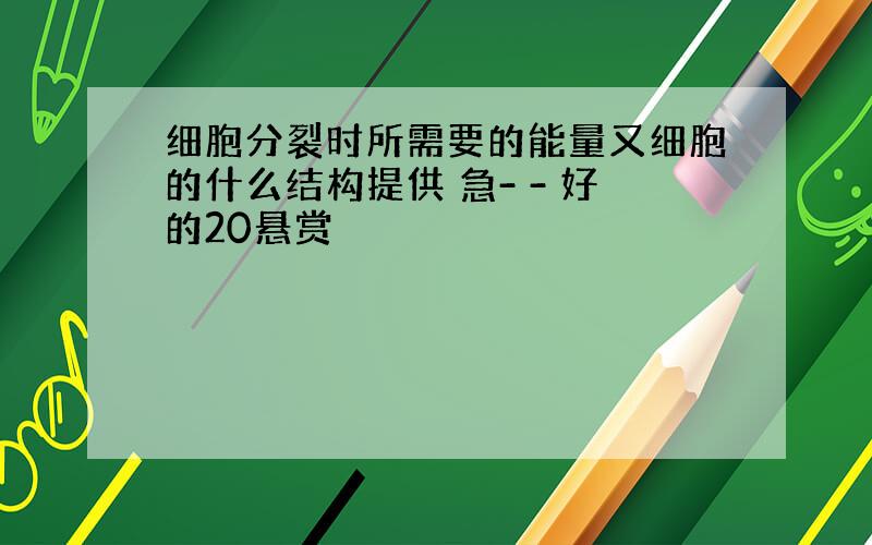 细胞分裂时所需要的能量又细胞的什么结构提供 急- - 好的20悬赏