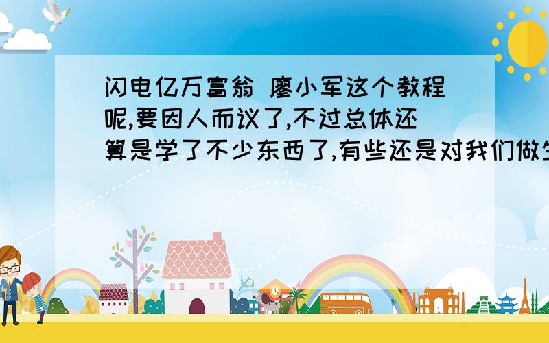 闪电亿万富翁 廖小军这个教程呢,要因人而议了,不过总体还算是学了不少东西了,有些还是对我们做生意很有用的,象池塘财富论就