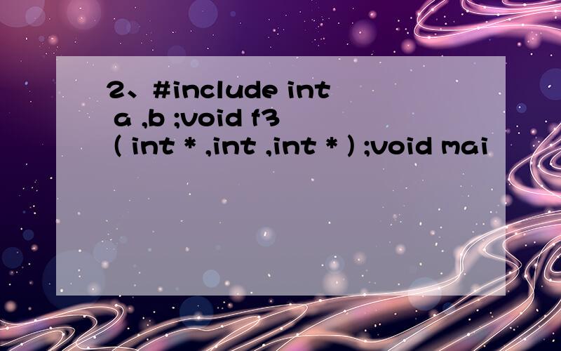 2、#include int a ,b ;void f3 ( int * ,int ,int * ) ;void mai