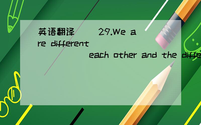 英语翻译( )29.We are different ______ each other and the differe