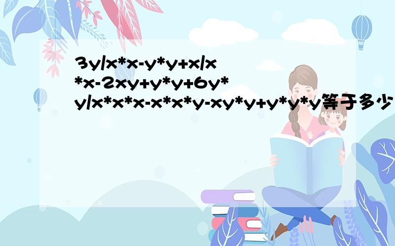 3y/x*x-y*y+x/x*x-2xy+y*y+6y*y/x*x*x-x*x*y-xy*y+y*y*y等于多少?