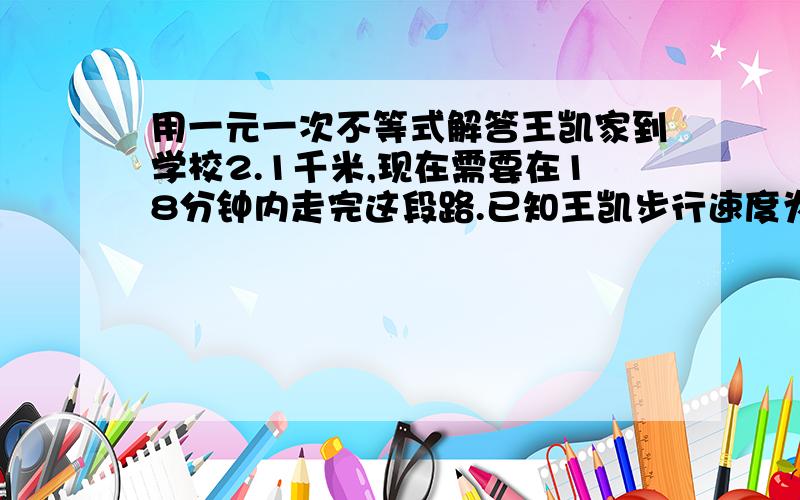 用一元一次不等式解答王凯家到学校2.1千米,现在需要在18分钟内走完这段路.已知王凯步行速度为90米/分,跑步速度为21