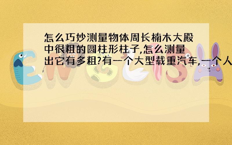 怎么巧妙测量物体周长楠木大殿中很粗的圆柱形柱子,怎么测量出它有多粗?有一个大型载重汽车,一个人站在车轮边,还没车轮高.你