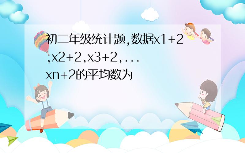 初二年级统计题,数据x1+2,x2+2,x3+2,...xn+2的平均数为