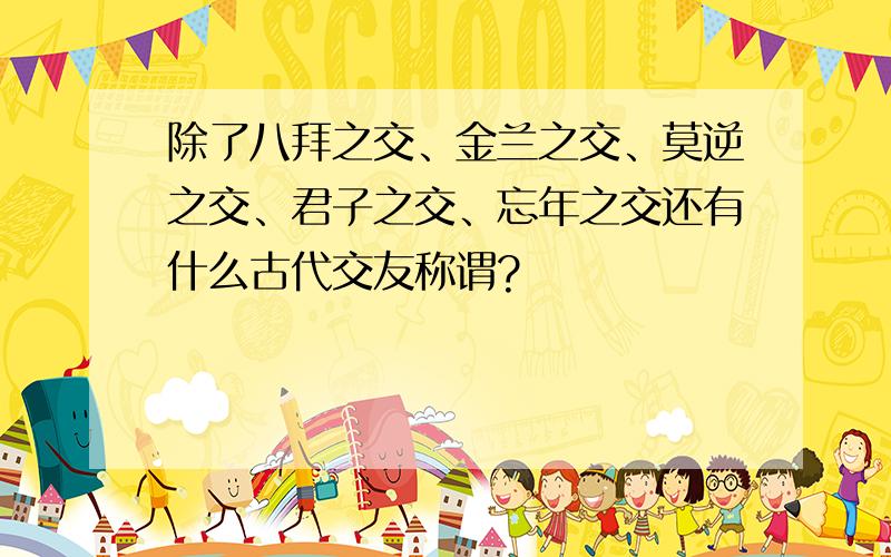 除了八拜之交、金兰之交、莫逆之交、君子之交、忘年之交还有什么古代交友称谓?