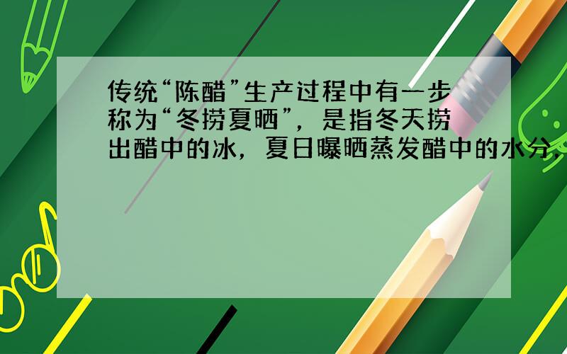 传统“陈醋”生产过程中有一步称为“冬捞夏晒”，是指冬天捞出醋中的冰，夏日曝晒蒸发醋中的水分，以提高醋的质量.假设用醋酸的