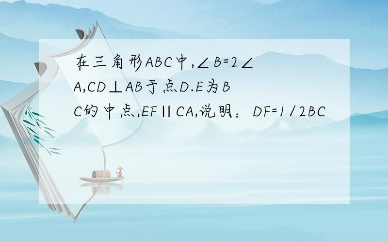 在三角形ABC中,∠B=2∠A,CD⊥AB于点D.E为BC的中点,EF∥CA,说明：DF=1/2BC