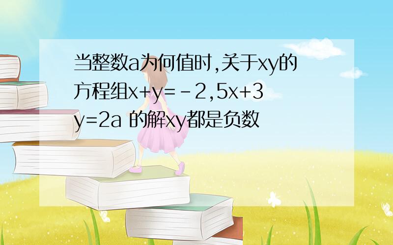 当整数a为何值时,关于xy的方程组x+y=-2,5x+3y=2a 的解xy都是负数