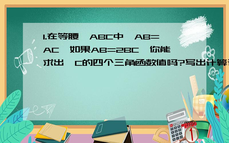 1.在等腰△ABC中,AB=AC,如果AB=2BC,你能求出∠C的四个三角函数值吗?写出计算过程