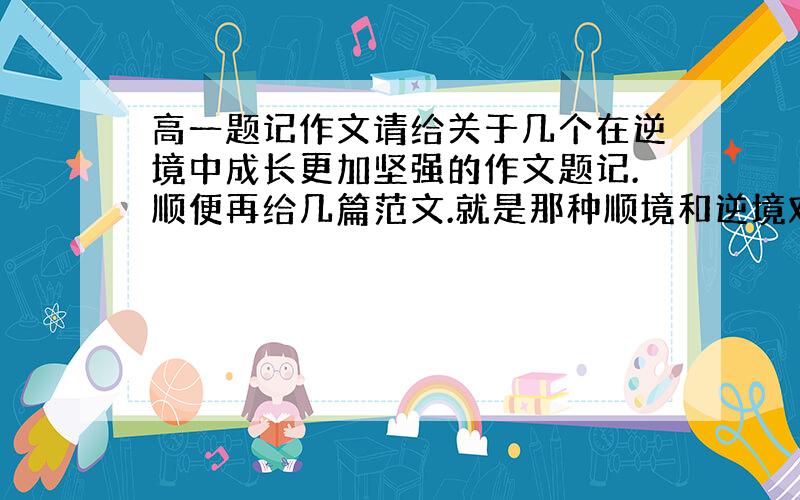 高一题记作文请给关于几个在逆境中成长更加坚强的作文题记.顺便再给几篇范文.就是那种顺境和逆境对比的那一类.