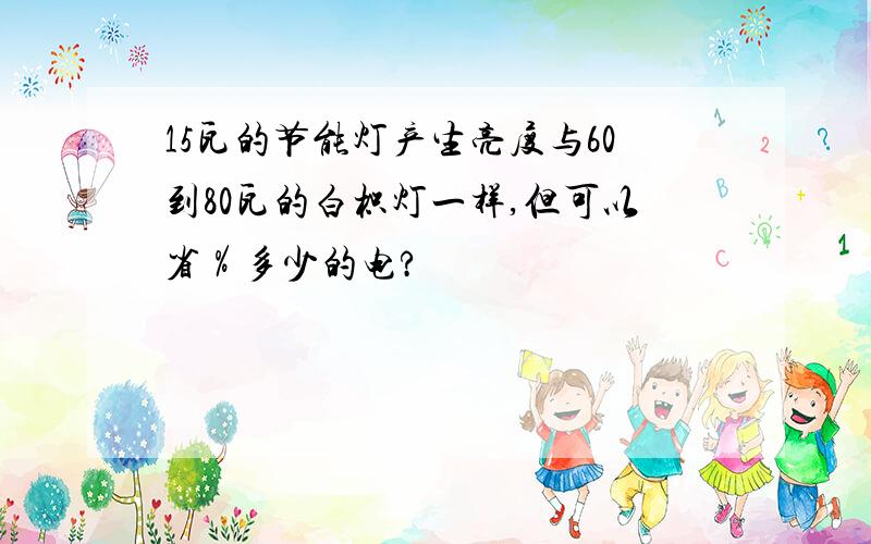 15瓦的节能灯产生亮度与60到80瓦的白枳灯一样,但可以省％多少的电?