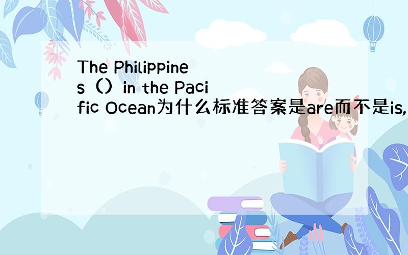 The Philippines（）in the Pacific Ocean为什么标准答案是are而不是is,the ph