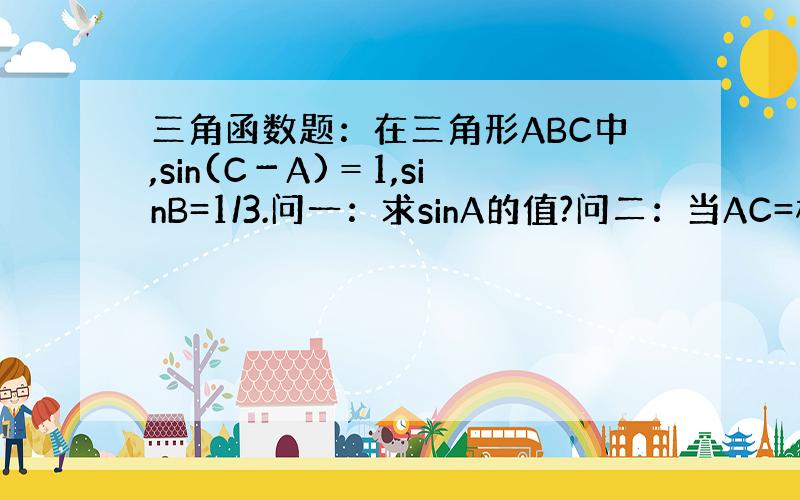 三角函数题：在三角形ABC中,sin(C－A)＝1,sinB=1/3.问一：求sinA的值?问二：当AC=根号6时,求三