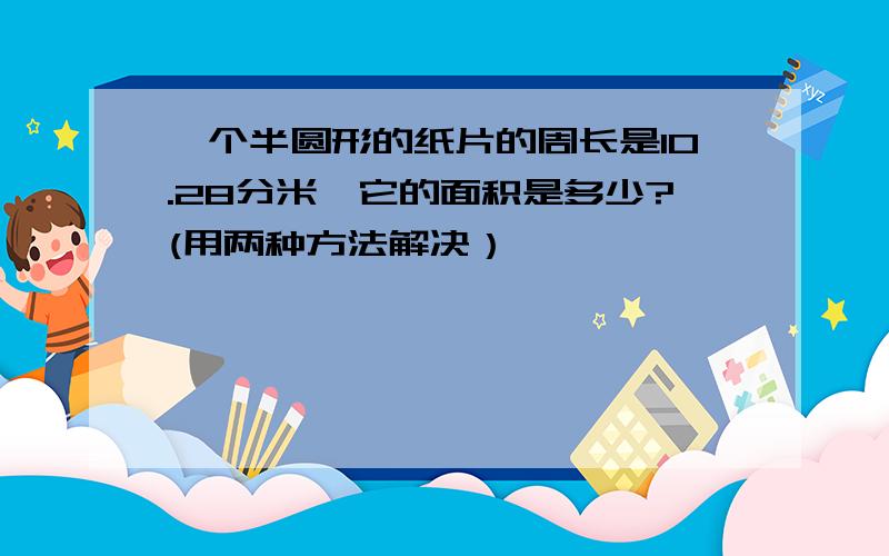 一个半圆形的纸片的周长是10.28分米,它的面积是多少?(用两种方法解决）