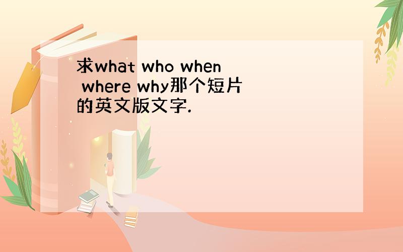 求what who when where why那个短片的英文版文字.