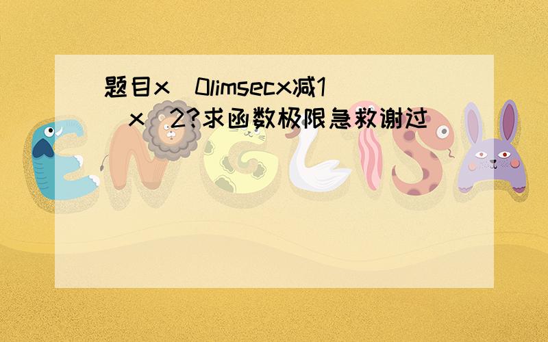 题目x_0limsecx减1／x^2?求函数极限急救谢过