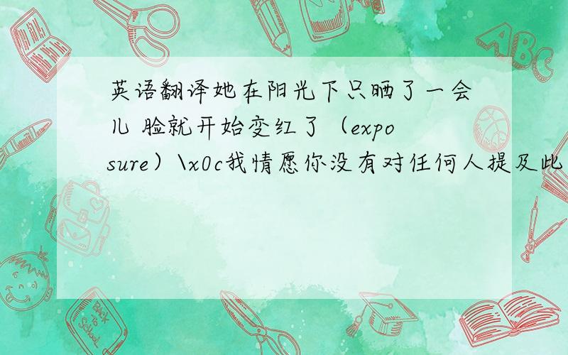 英语翻译她在阳光下只晒了一会儿 脸就开始变红了（exposure）\x0c我情愿你没有对任何人提及此事（would ra