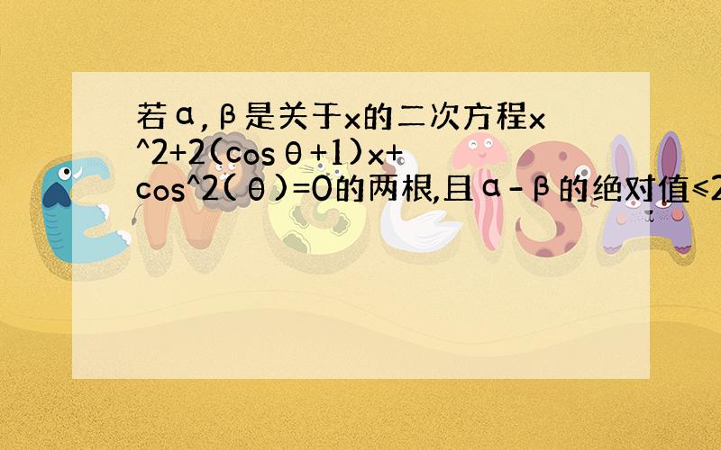 若α,β是关于x的二次方程x^2+2(cosθ+1)x+cos^2(θ)=0的两根,且α-β的绝对值≤2√2,求θ的范围