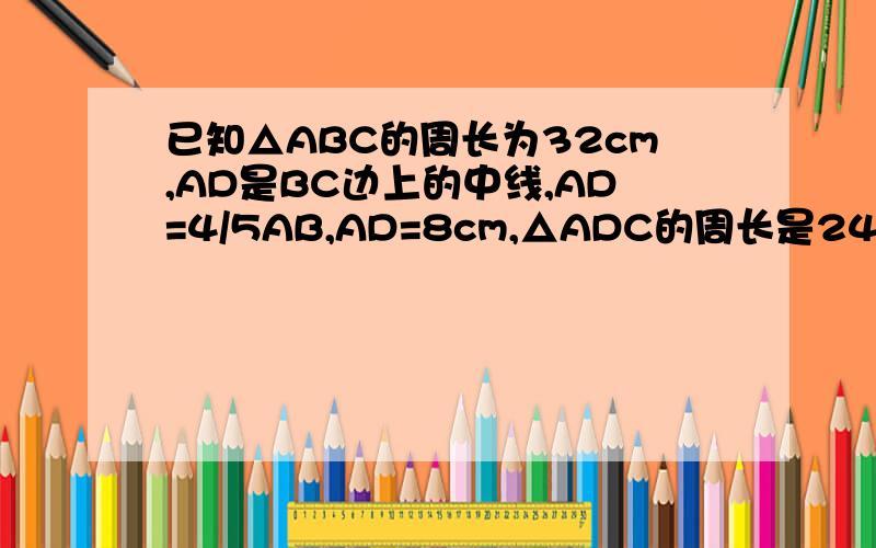 已知△ABC的周长为32cm,AD是BC边上的中线,AD=4/5AB,AD=8cm,△ADC的周长是24cm,求△ABC