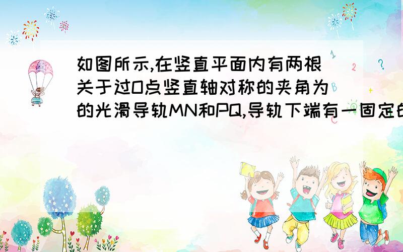 如图所示,在竖直平面内有两根关于过O点竖直轴对称的夹角为的光滑导轨MN和PQ,导轨下端有一固定的水平金属