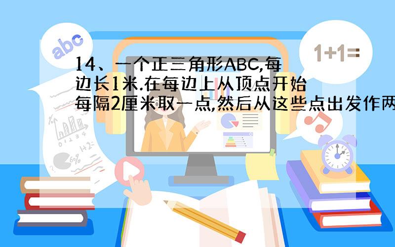 14、一个正三角形ABC,每边长1米.在每边上从顶点开始每隔2厘米取一点,然后从这些点出发作两条直%