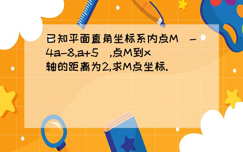 已知平面直角坐标系内点M（-4a-8,a+5）,点M到x轴的距离为2,求M点坐标.