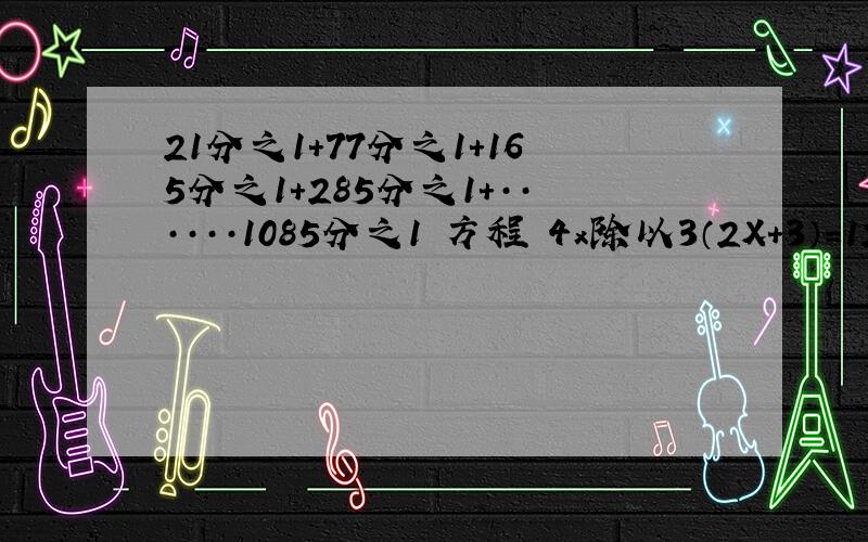 21分之1+77分之1+165分之1+285分之1+······1085分之1 方程 4x除以3（2X+3）=12-（X