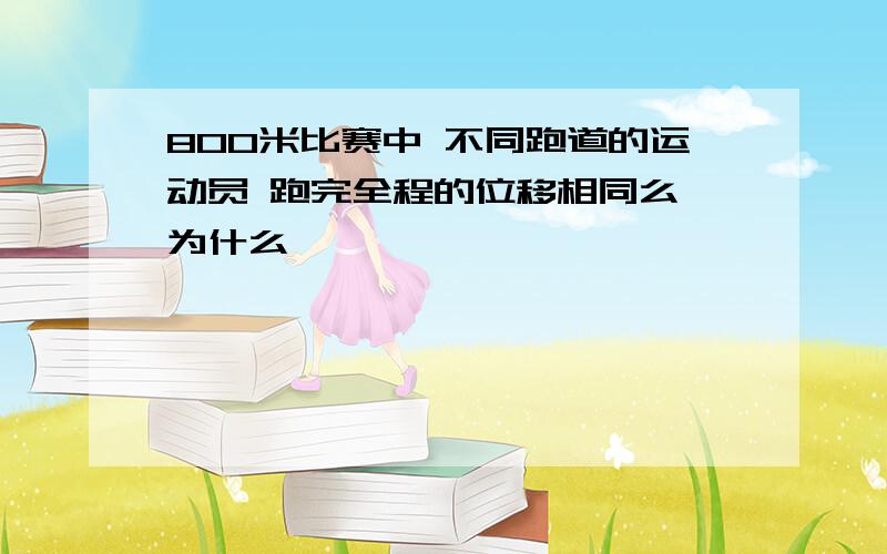 800米比赛中 不同跑道的运动员 跑完全程的位移相同么 为什么