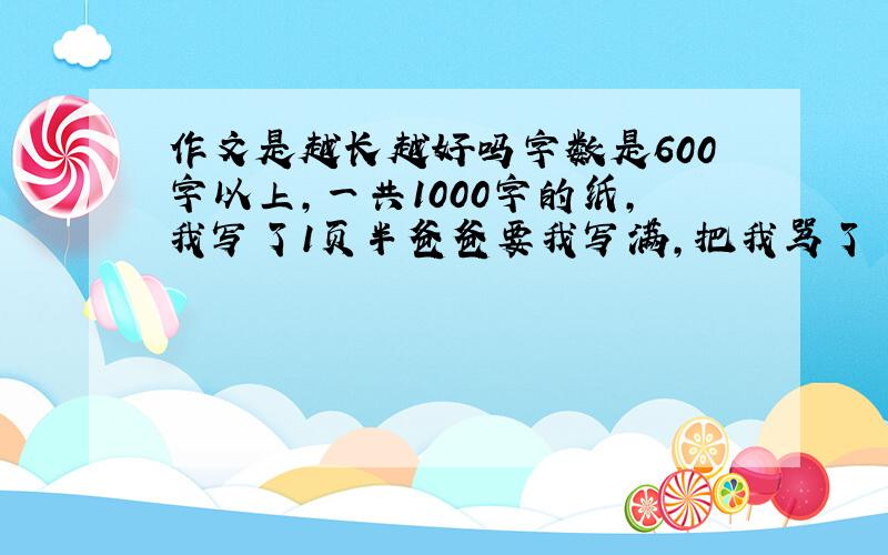 作文是越长越好吗字数是600字以上,一共1000字的纸,我写了1页半爸爸要我写满,把我骂了