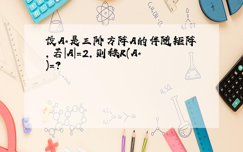 设A*是三阶方阵A的伴随矩阵,若|A|=2,则秩R(A*)=?