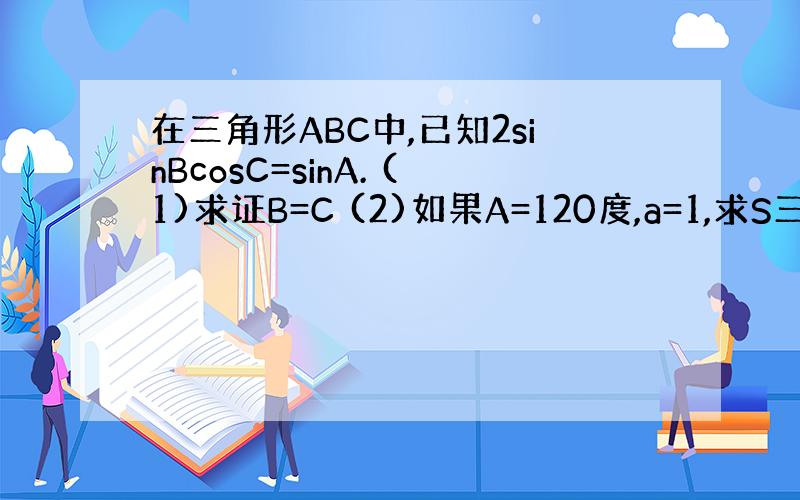 在三角形ABC中,已知2sinBcosC=sinA. (1)求证B=C (2)如果A=120度,a=1,求S三角形ABC