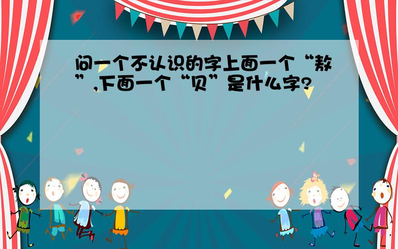 问一个不认识的字上面一个“敖”,下面一个“贝”是什么字?