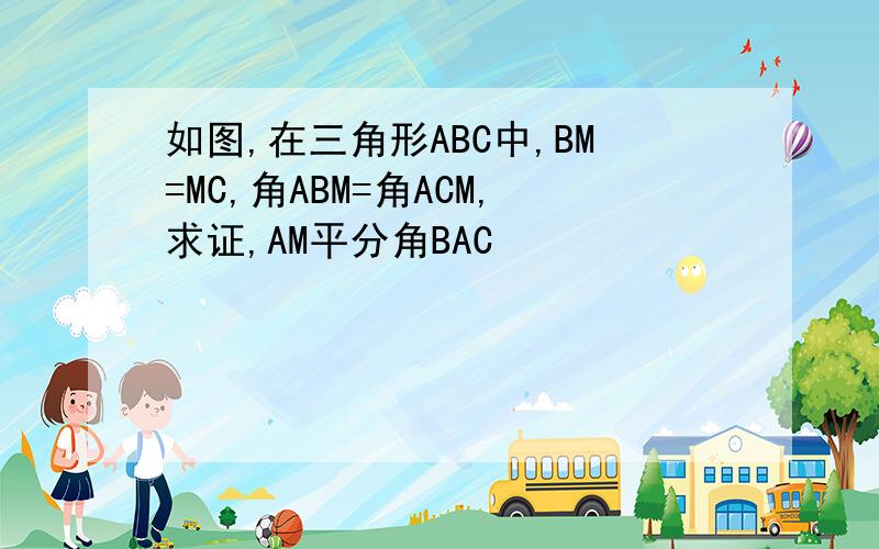 如图,在三角形ABC中,BM=MC,角ABM=角ACM,求证,AM平分角BAC